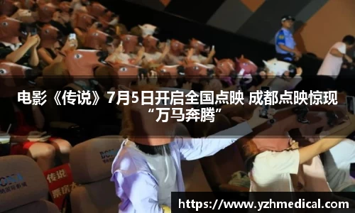 BG大游:电影《传说》7月5日开启全国点映 成都点映惊现“万马奔腾”