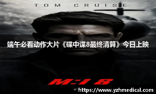 BG大游:端午必看动作大片《碟中谍8最终清算》今日上映