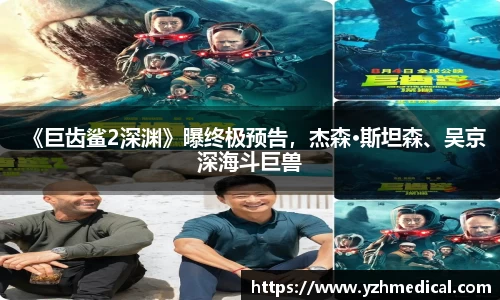 BG大游:《巨齿鲨2深渊》曝终极预告,杰森·斯坦森、吴京深海斗巨兽