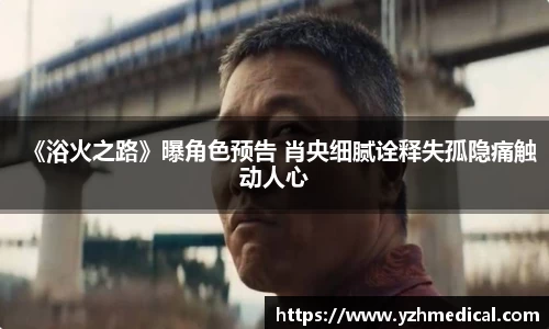 BG大游:《浴火之路》曝角色预告 肖央细腻诠释失孤隐痛触动人心